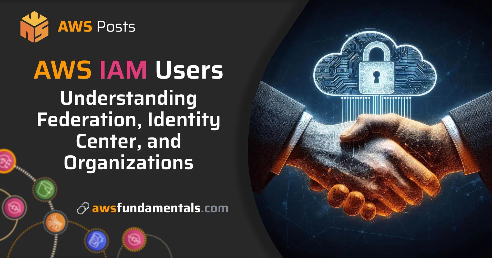 AWS IAM Users: Understanding Identity Center, Organizations, and Federation