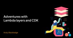 Adventures with Lambda layers and CDK Adventures with Lambda layers and CDK