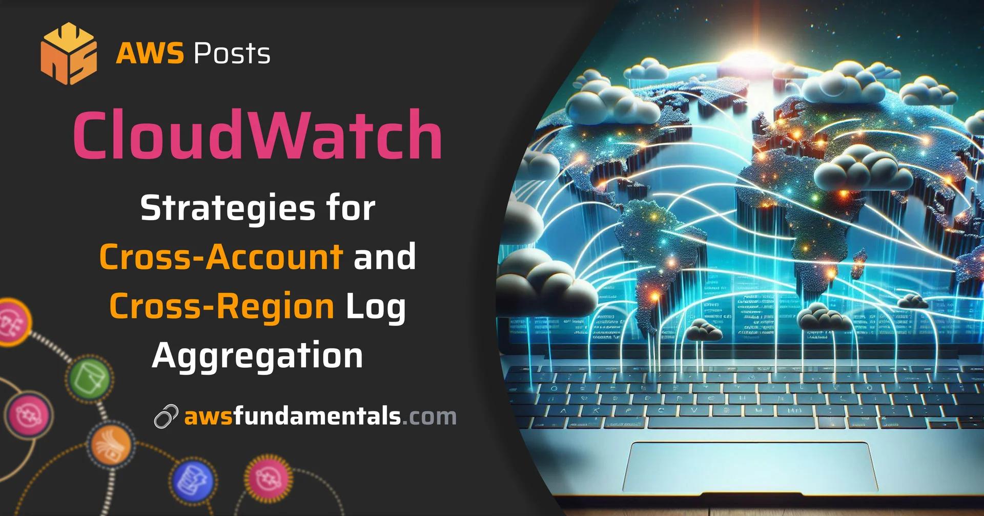 CloudWatch Strategies for Cross-Account and Cross-Region Log Aggregation CloudWatch Strategies for Cross-Account and Cross-Region Log Aggregation