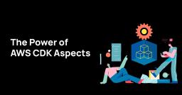 The Power of AWS CDK Aspects The Power of AWS CDK Aspects